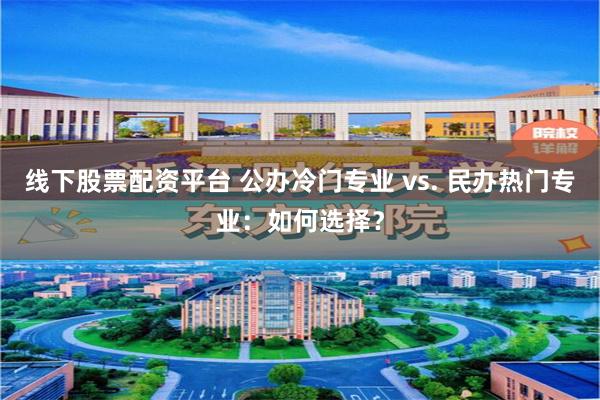 线下股票配资平台 公办冷门专业 vs. 民办热门专业：如何选择？