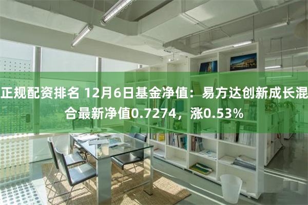 正规配资排名 12月6日基金净值：易方达创新成长混合最新净值0.7274，涨0.53%