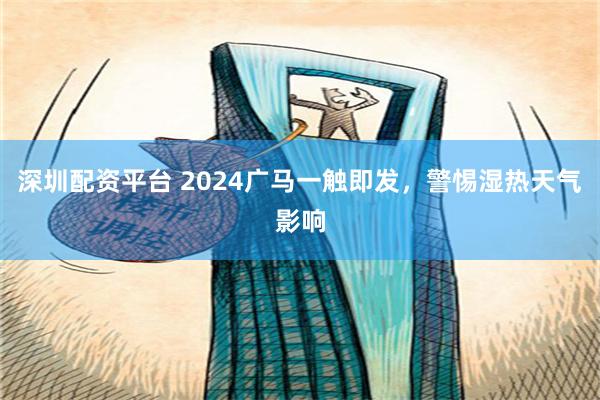 深圳配资平台 2024广马一触即发，警惕湿热天气影响