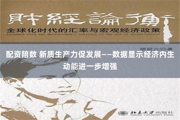 配资陪数 新质生产力促发展——数据显示经济内生动能进一步增强