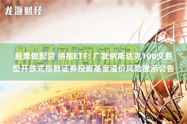 股票做配资 纳指ETF: 广发纳斯达克100交易型开放式指数证券投资基金溢价风险提示公告