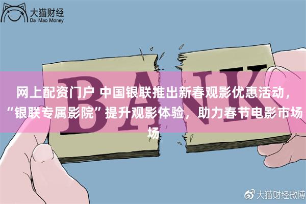 网上配资门户 中国银联推出新春观影优惠活动，“银联专属影院”提升观影体验，助力春节电影市场