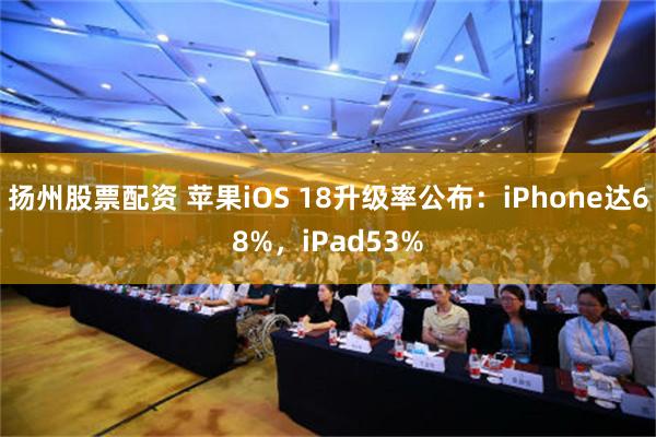 扬州股票配资 苹果iOS 18升级率公布：iPhone达68%，iPad53%