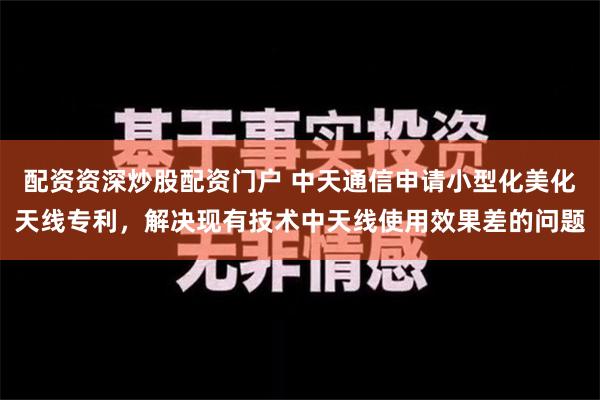 配资资深炒股配资门户 中天通信申请小型化美化天线专利，解决现有技术中天线使用效果差的问题