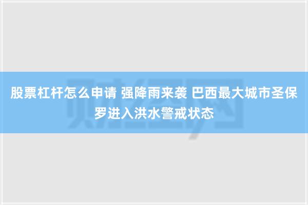 股票杠杆怎么申请 强降雨来袭 巴西最大城市圣保罗进入洪水警戒状态