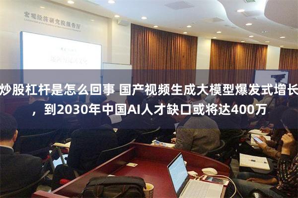 炒股杠杆是怎么回事 国产视频生成大模型爆发式增长，到2030年中国AI人才缺口或将达400万