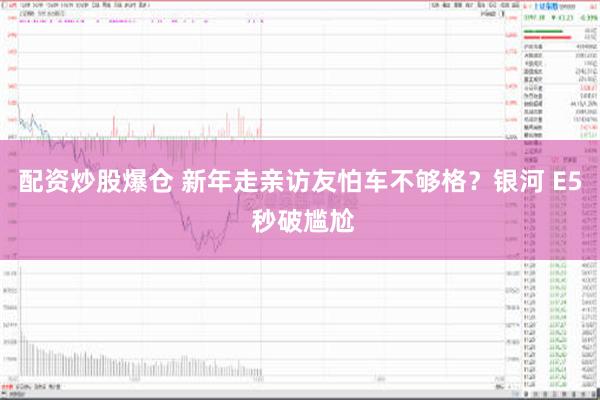 配资炒股爆仓 新年走亲访友怕车不够格？银河 E5 秒破尴尬