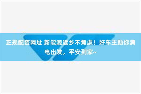 正规配资网址 新能源返乡不焦虑！好车主助你满电出发，平安到家~