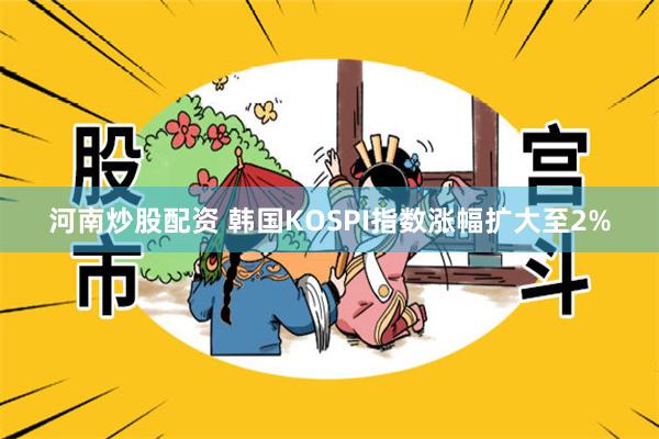 河南炒股配资 韩国KOSPI指数涨幅扩大至2%