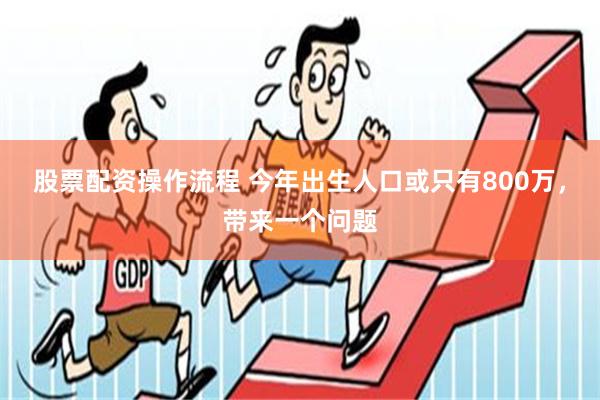 股票配资操作流程 今年出生人口或只有800万，带来一个问题